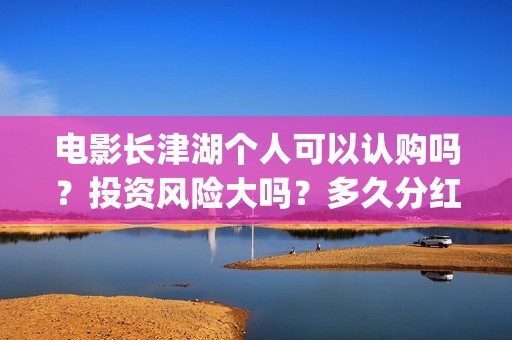 电影长津湖个人可以认购吗？投资风险大吗？多久分红？(电影长津湖演职员表)