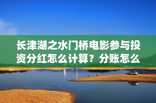 长津湖之水门桥电影参与投资分红怎么计算？分账怎么分？(长津湖之水门桥观后感)