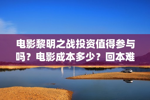 电影黎明之战投资值得参与吗？电影成本多少？回本难吗？(黎明之战剧情)