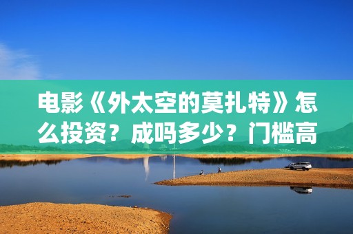电影《外太空的莫扎特》怎么投资？成吗多少？门槛高吗？(外太空的你百度百科)