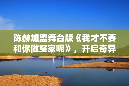 陈赫加盟舞台版《我才不要和你做冤家呢》，开启奇异治愈之旅