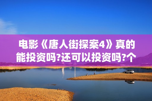 电影《唐人街探案4》真的能投资吗?还可以投资吗?个人怎么参与投资?(电影《唐人街探案3》在线观看)