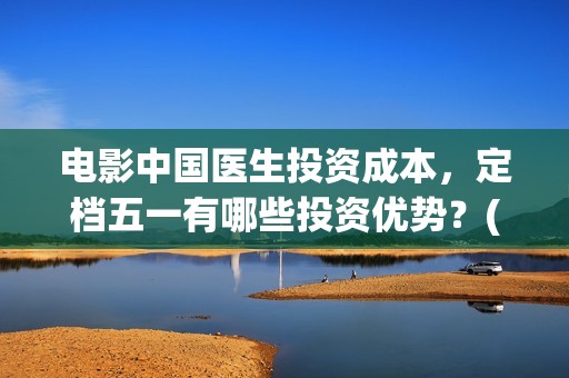 电影中国医生投资成本，定档五一有哪些投资优势？(电影中国医生撤档原因)