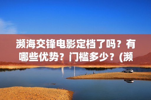 濒海交锋电影定档了吗？有哪些优势？门槛多少？(濒海交锋片花)