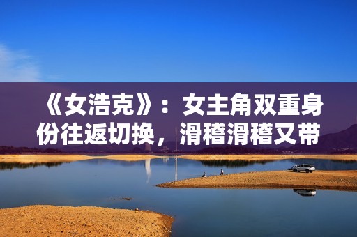 《女浩克》：女主角双重身份往返切换，滑稽滑稽又带有深意