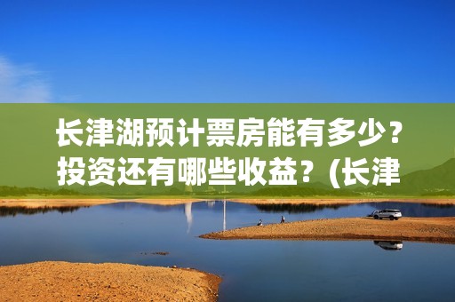 长津湖预计票房能有多少？投资还有哪些收益？(长津湖预期票房)