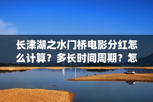 长津湖之水门桥电影分红怎么计算？多长时间周期？怎么投资？(长津湖之水门桥免费观看完整版高清)