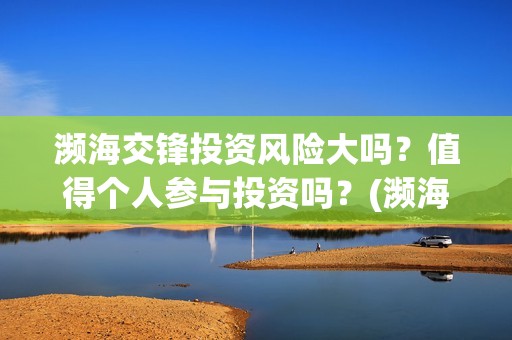 濒海交锋投资风险大吗？值得个人参与投资吗？(濒海交锋能投吗)
