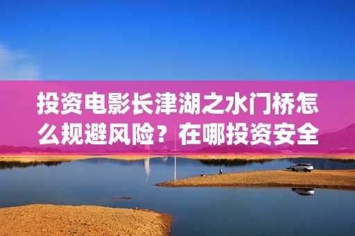 投资电影长津湖之水门桥怎么规避风险？在哪投资安全可靠？(长津湖电影投资商)