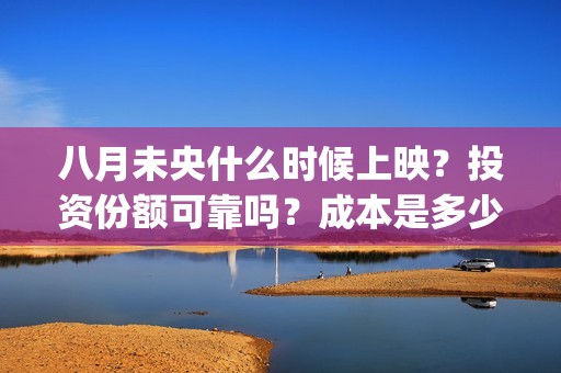 八月未央什么时候上映？投资份额可靠吗？成本是多少？(八月未央咋样)