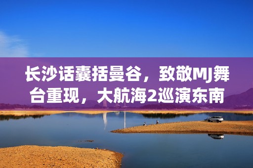 长沙话囊括曼谷，致敬MJ舞台重现，大航海2巡演东南亚之旅美满收官
