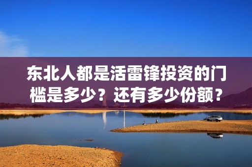 东北人都是活雷锋投资的门槛是多少？还有多少份额？(东北人都是活雷锋歌曲原唱)