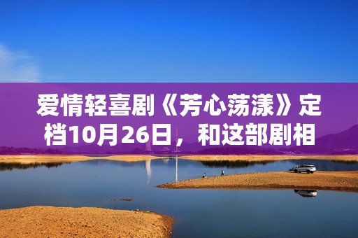 爱情轻喜剧《芳心荡漾》定档10月26日，和这部剧相干的人都疯了