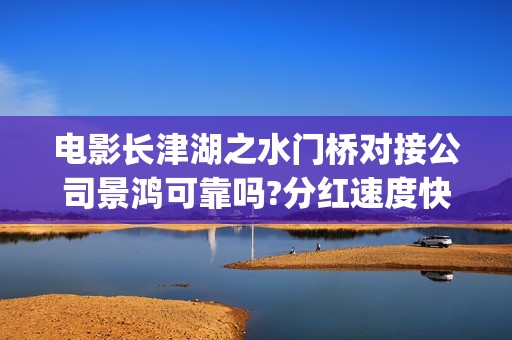 电影长津湖之水门桥对接公司景鸿可靠吗?分红速度快吗？(电影长津湖之水门桥观后感)