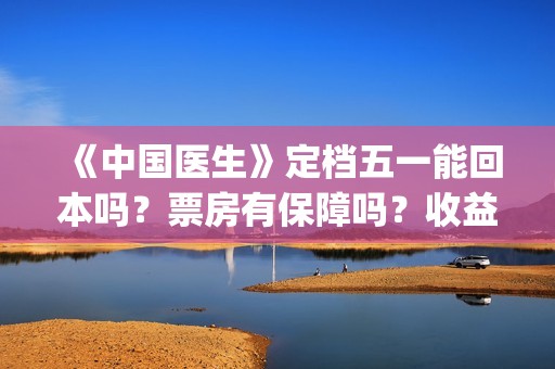 《中国医生》定档五一能回本吗？票房有保障吗？收益能达到2倍吗？(《中国医生》发布终极预告)