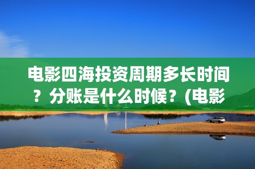 电影四海投资周期多长时间？分账是什么时候？(电影四海背后上市公司)
