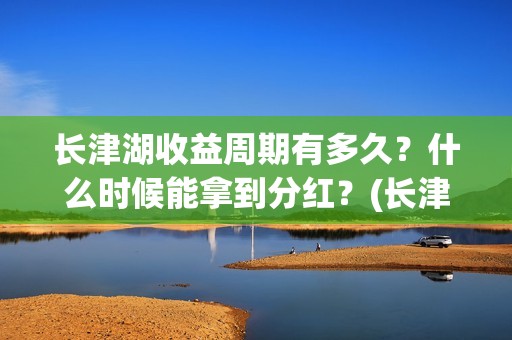 长津湖收益周期有多久？什么时候能拿到分红？(长津湖收益公司)