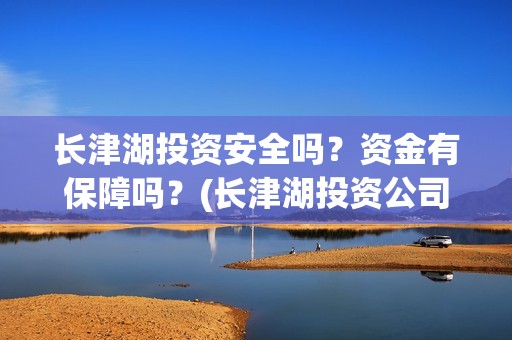 长津湖投资安全吗？资金有保障吗？(长津湖投资公司)