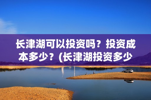 长津湖可以投资吗？投资成本多少？(长津湖投资多少钱)