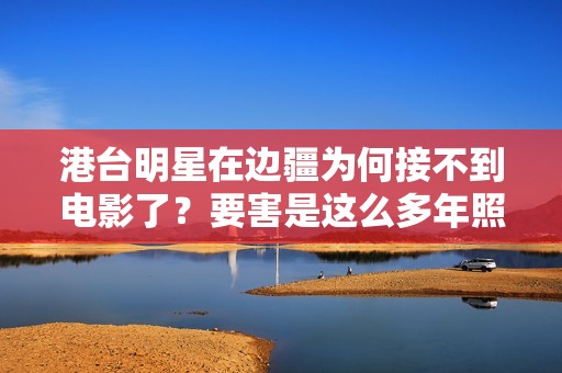 港台明星在边疆为何接不到电影了？要害是这么多年照样那群明星