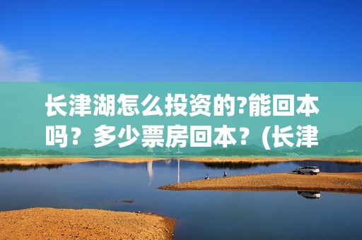长津湖怎么投资的?能回本吗？多少票房回本？(长津湖一共投资多少钱)