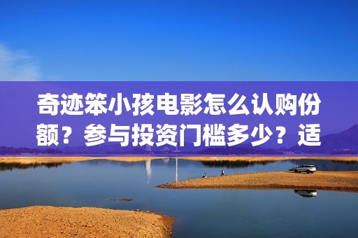 奇迹笨小孩电影怎么认购份额？参与投资门槛多少？适合理财吗？(奇迹笨小孩电影免费观看完整版电影)