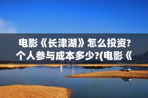 电影《长津湖》怎么投资?个人参与成本多少?(电影《长津湖》免费播放)