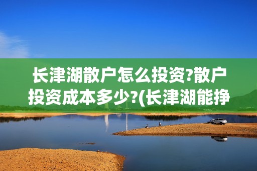 长津湖散户怎么投资?散户投资成本多少?(长津湖能挣钱吗)