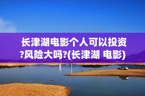  长津湖电影个人可以投资?风险大吗?(长津湖 电影)