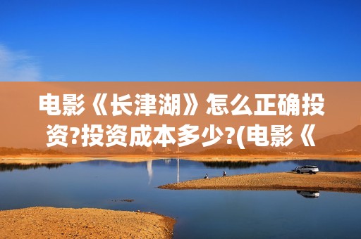 电影《长津湖》怎么正确投资?投资成本多少?(电影《长津湖》完整版播放免费观看)