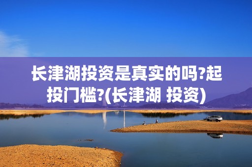 长津湖投资是真实的吗?起投门槛?(长津湖 投资)