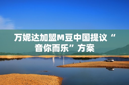 万妮达加盟M豆中国提议“音你而乐”方案