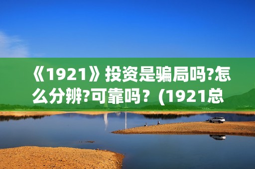 《1921》投资是骗局吗?怎么分辨?可靠吗？(1921总投资多少)