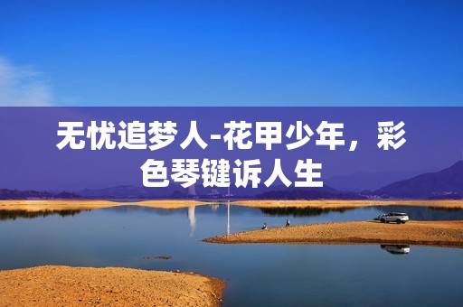 无忧追梦人-花甲少年，彩色琴键诉人生