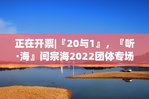 正在开票|『20与1』，『听·海』闫宗海2022团体专场——暨听海阁一周年生日专场