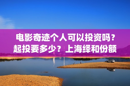 电影奇迹个人可以投资吗？起投要多少？上海绎和份额靠谱吗？(电影《奇迹》剧组)