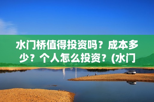 水门桥值得投资吗？成本多少？个人怎么投资？(水门桥值得投资吗)