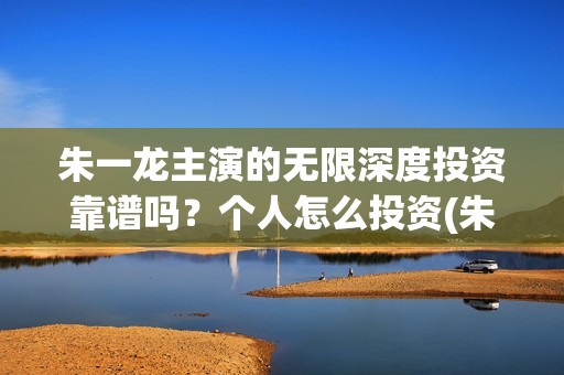 朱一龙主演的无限深度投资靠谱吗？个人怎么投资(朱一龙武侠剧)