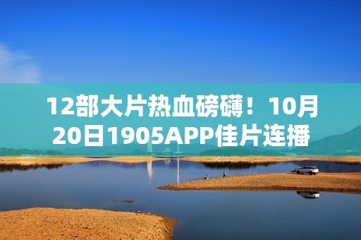 12部大片热血磅礴！10月20日1905APP佳片连播
