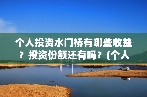个人投资水门桥有哪些收益？投资份额还有吗？(个人投资水门桥违法吗)