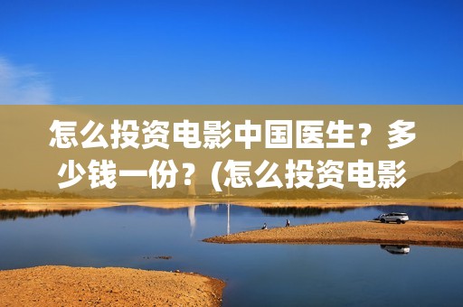 怎么投资电影中国医生？多少钱一份？(怎么投资电影中介公司)