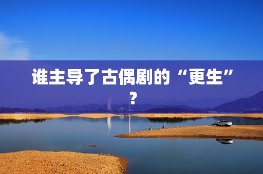 谁主导了古偶剧的“更生”？