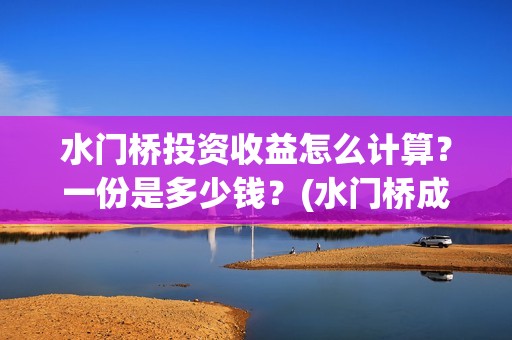 水门桥投资收益怎么计算？一份是多少钱？(水门桥成本多少)