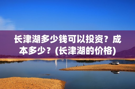 长津湖多少钱可以投资？成本多少？(长津湖的价格)