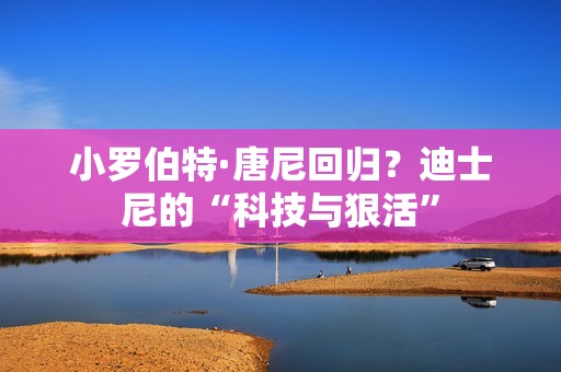 小罗伯特·唐尼回归？迪士尼的“科技与狠活”