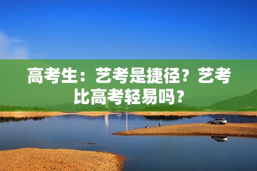 高考生：艺考是捷径？艺考比高考轻易吗？
