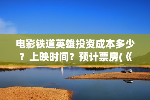 电影铁道英雄投资成本多少？上映时间？预计票房(《铁道英雄》预告)