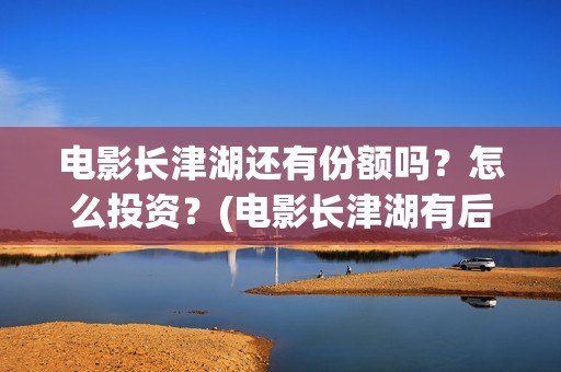 电影长津湖还有份额吗？怎么投资？(电影长津湖有后续吗)