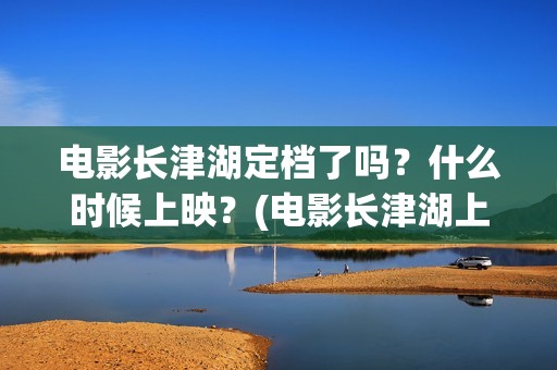 电影长津湖定档了吗？什么时候上映？(电影长津湖上映时间)