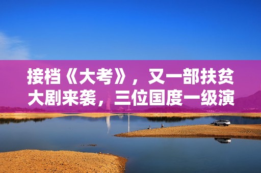 接档《大考》，又一部扶贫大剧来袭，三位国度一级演员作配
